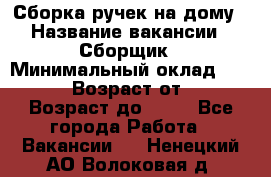 Сборка ручек на дому › Название вакансии ­ Сборщик › Минимальный оклад ­ 30 000 › Возраст от ­ 18 › Возраст до ­ 70 - Все города Работа » Вакансии   . Ненецкий АО,Волоковая д.